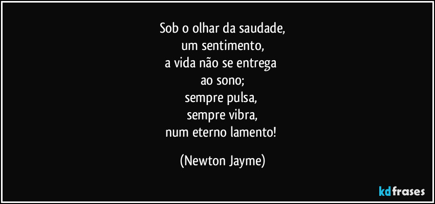 Sob o olhar da saudade,
um sentimento,
a vida não se entrega 
ao sono;
sempre pulsa, 
sempre vibra,
num eterno lamento! (Newton Jayme)