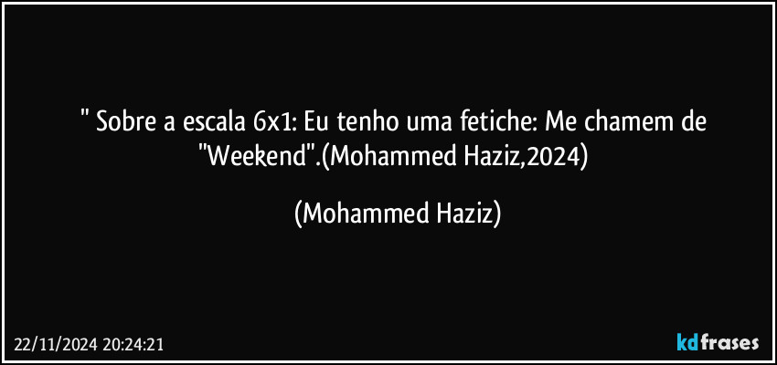 " Sobre a escala 6x1: Eu tenho uma fetiche: Me chamem de "Weekend".(Mohammed Haziz,2024) (Mohammed Haziz)