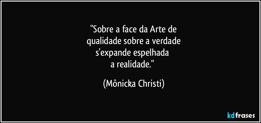 "Sobre a face da Arte de
qualidade sobre a verdade
s'expande espelhada 
a realidade." (Mônicka Christi)