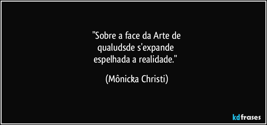 "Sobre a face da Arte de
qualudsde s'expande 
espelhada a realidade." (Mônicka Christi)