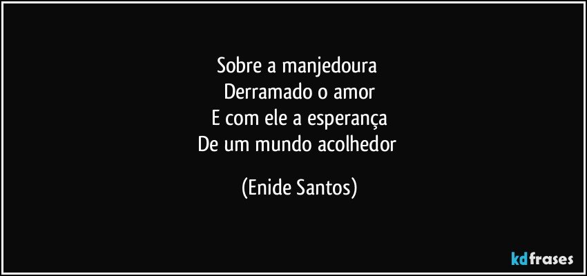 Sobre a manjedoura 
Derramado o amor
E com ele a esperança
De um mundo acolhedor (Enide Santos)