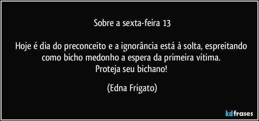 Sobre a sexta-feira 13

Hoje é dia do preconceito e a ignorância está à solta, espreitando como bicho medonho a espera da primeira vítima. 
Proteja seu bichano! (Edna Frigato)