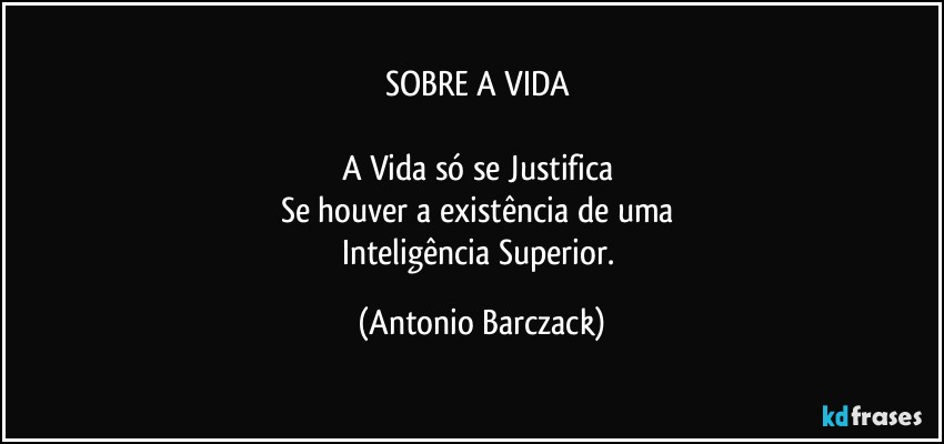 SOBRE A VIDA 

A Vida só se Justifica 
Se houver a existência de uma 
Inteligência Superior. (Antonio Barczack)