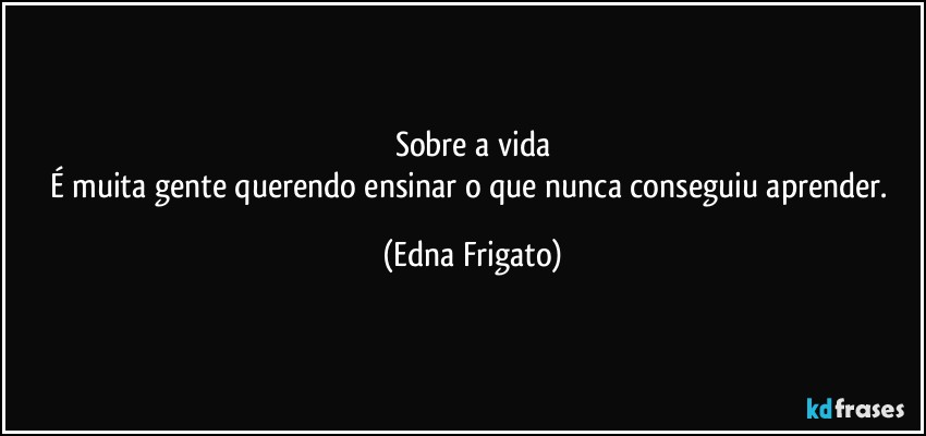 Sobre a vida
É muita gente querendo ensinar o que nunca conseguiu aprender. (Edna Frigato)