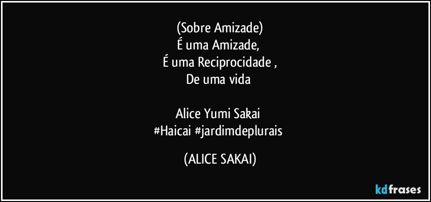 (Sobre Amizade)
É uma Amizade, 
É uma Reciprocidade ,
De uma vida 

Alice  Yumi Sakai 
#Haicai #jardimdeplurais (ALICE SAKAI)