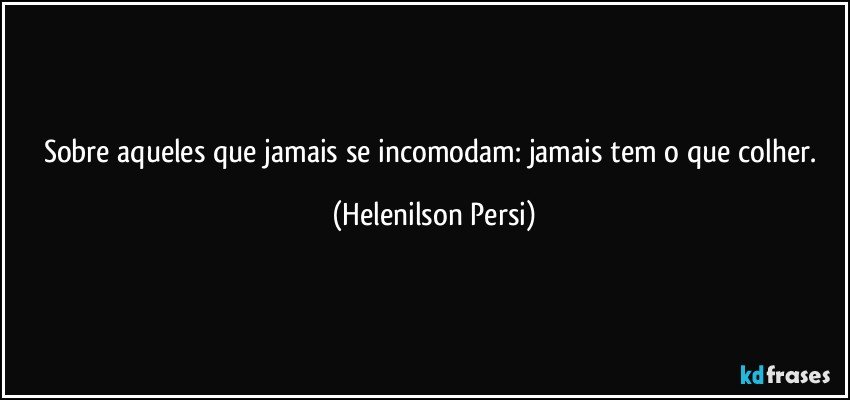 Sobre aqueles que jamais se incomodam: jamais tem o que colher. (Helenilson Persi)