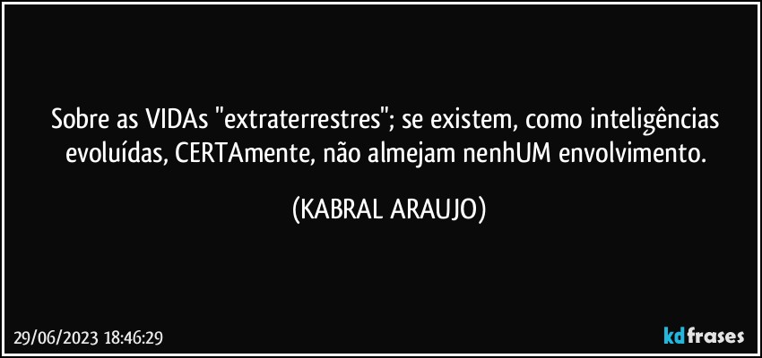 Sobre as VIDAs "extraterrestres"; se existem, como inteligências evoluídas, CERTAmente, não almejam nenhUM envolvimento. (KABRAL ARAUJO)