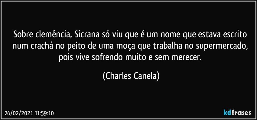 Sobre clemência, Sicrana só viu que é um nome que estava escrito num crachá no peito de uma moça que trabalha no supermercado, pois vive sofrendo muito e sem merecer. (Charles Canela)