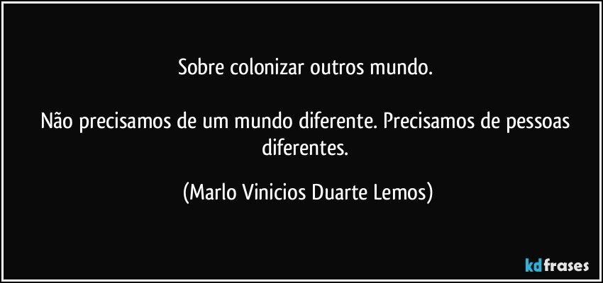 Sobre colonizar outros mundo. 

Não precisamos de um mundo diferente. Precisamos de pessoas diferentes. (Marlo Vinicios Duarte Lemos)