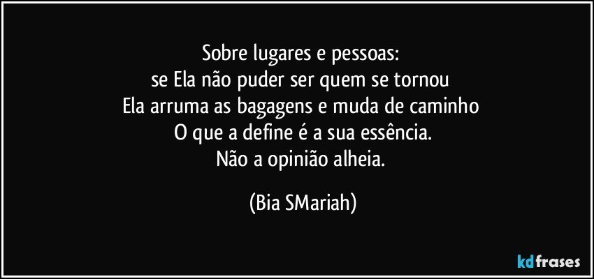 Sobre lugares e pessoas: 
se Ela não puder ser quem se tornou 
Ela arruma as bagagens e muda de caminho 
O que a define é a sua essência.
Não a opinião alheia. (Bia SMariah)
