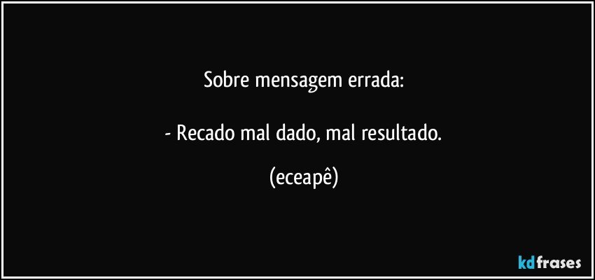 Sobre mensagem errada:

 - Recado mal dado, mal resultado. (eceapê)
