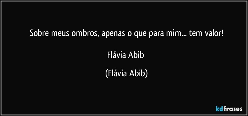 Sobre meus ombros, apenas o que para mim... tem valor!

Flávia Abib (Flávia Abib)