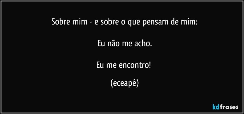 Sobre mim - e sobre o que pensam de mim:

Eu não me acho.

Eu me encontro! (eceapê)