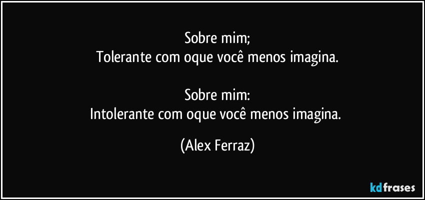 Sobre mim;
Tolerante com oque você menos imagina.

Sobre mim:
Intolerante com oque você menos imagina. (Alex Ferraz)