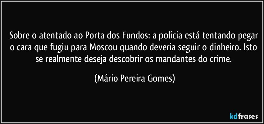 Sobre o atentado ao Porta dos Fundos: a polícia está tentando pegar o cara que fugiu para Moscou quando deveria seguir o dinheiro. Isto se realmente deseja descobrir os mandantes do crime. (Mário Pereira Gomes)