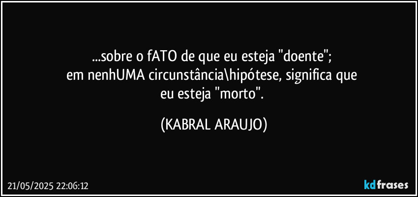 ...sobre o fATO de que eu esteja "doente"; 
em nenhUMA circunstância\hipótese, significa que 
eu esteja "morto". (KABRAL ARAUJO)