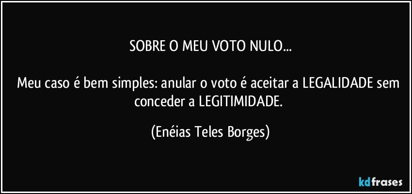 SOBRE O MEU VOTO NULO...

Meu caso é bem simples: anular o voto é aceitar a LEGALIDADE sem conceder a LEGITIMIDADE. (Enéias Teles Borges)