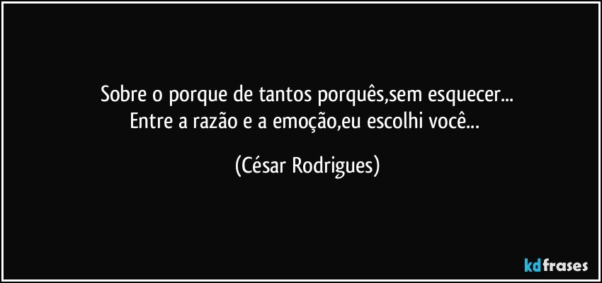 Sobre o porque de tantos porquês,sem esquecer...
Entre a razão e a emoção,eu escolhi você... (César Rodrigues)