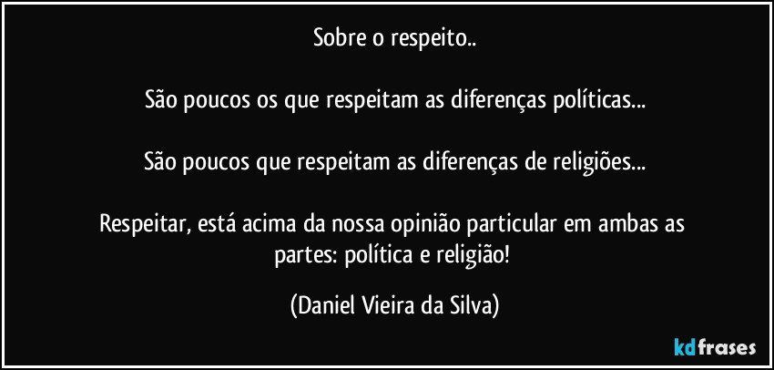 Sobre o respeito..

São poucos os que respeitam as diferenças políticas...

São poucos que respeitam as diferenças de religiões...

Respeitar, está acima da nossa opinião particular em ambas as partes: política e religião! (Daniel Vieira da Silva)