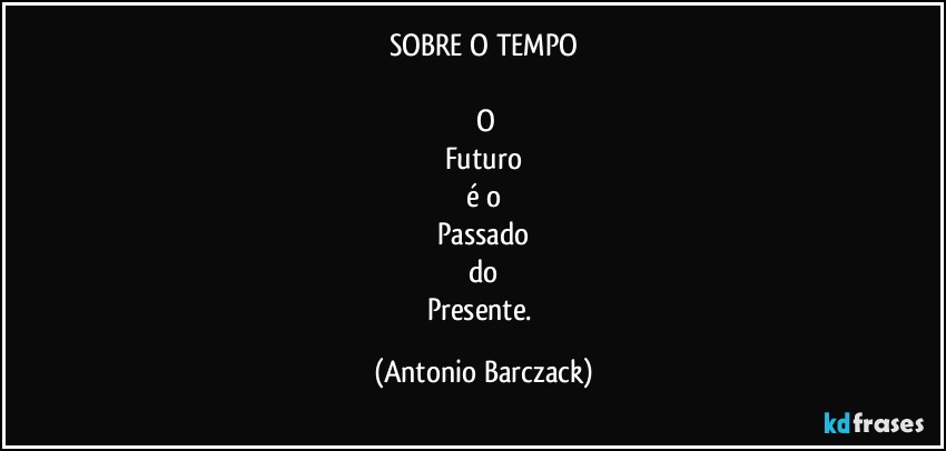 SOBRE O TEMPO

⁠O
Futuro
é o
Passado
do
Presente. (Antonio Barczack)