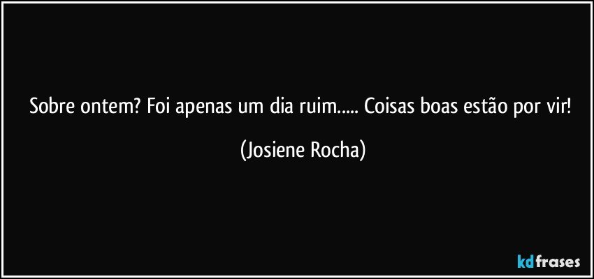 Sobre ontem? Foi apenas um dia ruim... Coisas boas estão por vir! (Josiene Rocha)