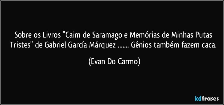 Sobre os Livros "Caim de Saramago e Memórias de Minhas Putas Tristes" de Gabriel García Márquez ... Gênios também fazem caca. (Evan Do Carmo)