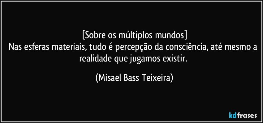 [Sobre os múltiplos mundos]
Nas esferas materiais, tudo é percepção da consciência, até mesmo a realidade que jugamos existir. (Misael Bass Teixeira)