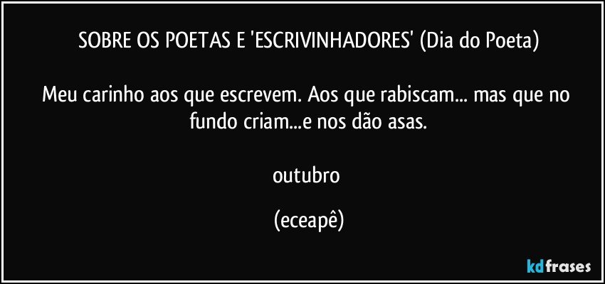 SOBRE OS POETAS E 'ESCRIVINHADORES' (Dia do Poeta)

Meu carinho aos que escrevem. Aos que rabiscam... mas que no fundo criam...e nos dão asas.

outubro (eceapê)