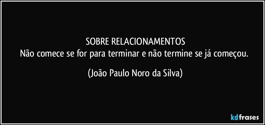 SOBRE RELACIONAMENTOS
Não comece se for para terminar e não termine se já começou. (João Paulo Noro da Silva)