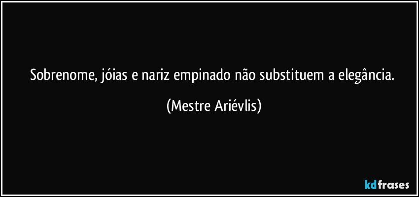 Sobrenome, jóias e nariz empinado não substituem a elegância. (Mestre Ariévlis)