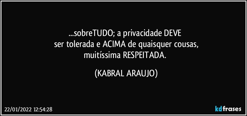 ...sobreTUDO; a privacidade DEVE 
ser tolerada e ACIMA de quaisquer cousas,
muitíssima RESPEITADA. (KABRAL ARAUJO)