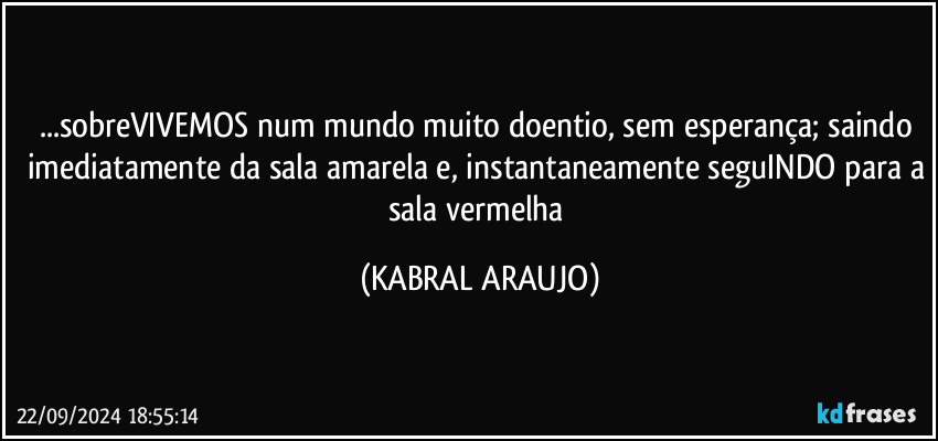 ...sobreVIVEMOS num mundo muito doentio, sem esperança; saindo imediatamente da sala amarela e, instantaneamente seguINDO para a sala vermelha (KABRAL ARAUJO)