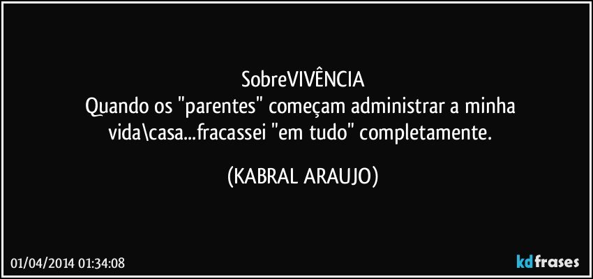 sobreVIVÊNCIA
Quando os "parentes" começam administrar a minha vida\casa...fracassei "em tudo" completamente. (KABRAL ARAUJO)