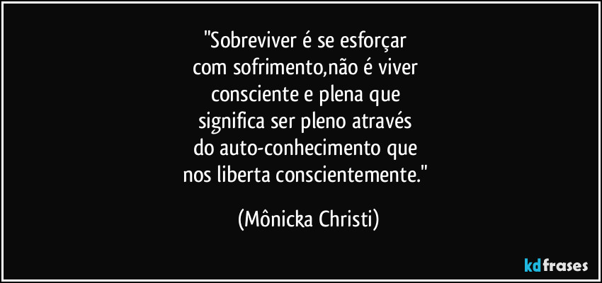 "Sobreviver é se esforçar 
com sofrimento,não é viver 
consciente e plena que 
significa ser pleno através 
do auto-conhecimento que 
nos liberta conscientemente." (Mônicka Christi)
