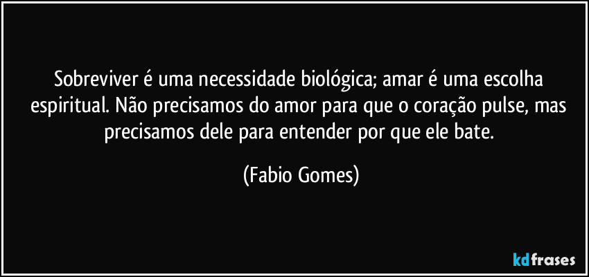 Sobreviver é uma necessidade biológica; amar é uma escolha espiritual. Não precisamos do amor para que o coração pulse, mas precisamos dele para entender por que ele bate. (Fabio Gomes)