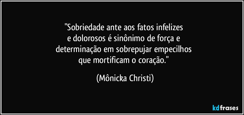 "Sobriedade ante aos fatos infelizes 
e dolorosos é sinônimo de força e 
determinação em sobrepujar empecilhos 
que mortificam o coração." (Mônicka Christi)