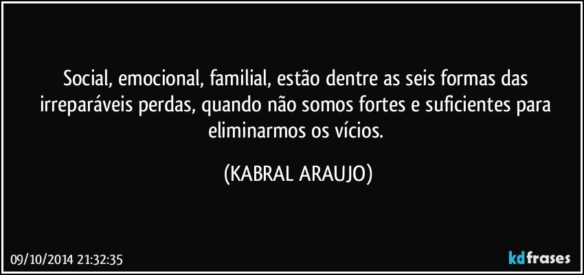 Social, emocional, familial, estão dentre as seis formas das irreparáveis perdas, quando não somos fortes  e suficientes para eliminarmos os vícios. (KABRAL ARAUJO)