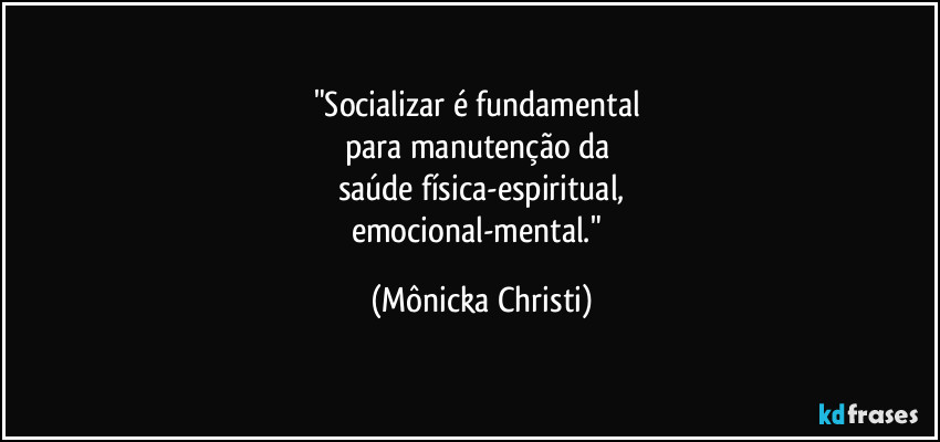 "Socializar é fundamental 
para manutenção da 
saúde física-espiritual,
emocional-mental." (Mônicka Christi)