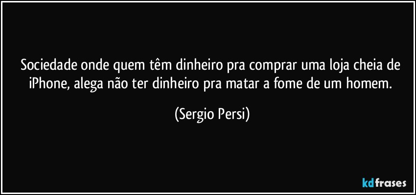 Sociedade onde quem têm dinheiro pra comprar uma loja cheia de iPhone, alega não ter dinheiro pra matar a fome de um homem. (Sergio Persi)