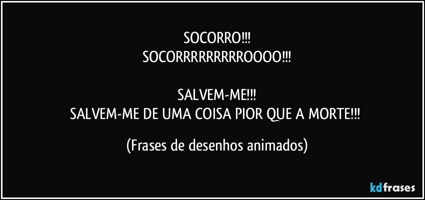 SOCORRO!!!
SOCORRRRRRRRROOOO!!!

SALVEM-ME!!!
SALVEM-ME DE UMA COISA PIOR QUE A MORTE!!! (Frases de desenhos animados)