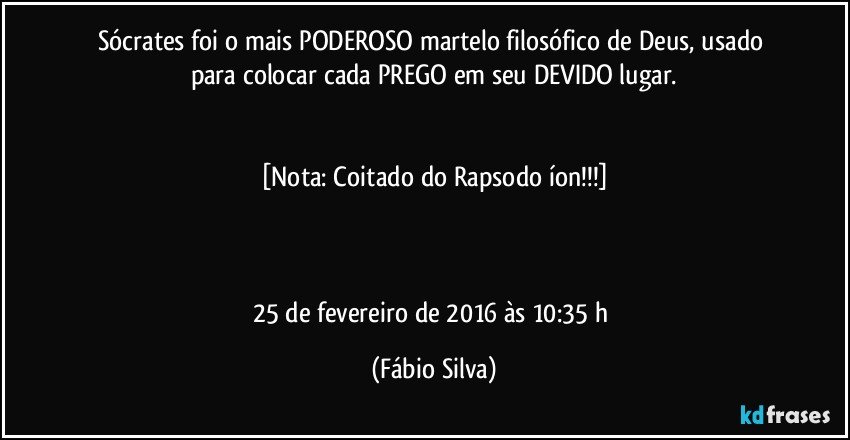 Sócrates foi o mais PODEROSO martelo filosófico de Deus, usado para colocar cada PREGO em seu DEVIDO lugar.


[Nota: Coitado do Rapsodo íon!!!]



25 de fevereiro de 2016 às 10:35 h (Fábio Silva)