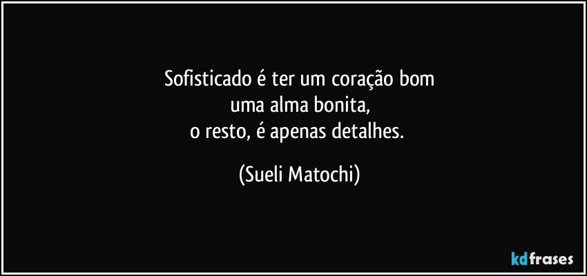 Sofisticado é ter um coração bom
uma alma bonita,
o resto, é apenas detalhes. (Sueli Matochi)