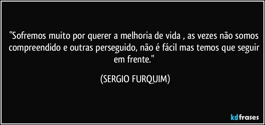 "Sofremos muito por querer  a melhoria de vida , as vezes não somos compreendido e outras perseguido, não é fácil  mas temos que seguir em frente." (SERGIO FURQUIM)