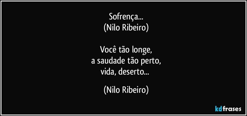 Sofrença...
(Nilo Ribeiro)

Você tão longe,
a saudade tão perto,
vida, deserto... (Nilo Ribeiro)