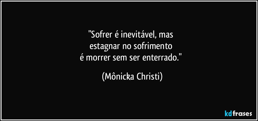 "Sofrer é inevitável, mas 
estagnar no sofrimento 
é morrer sem ser enterrado." (Mônicka Christi)