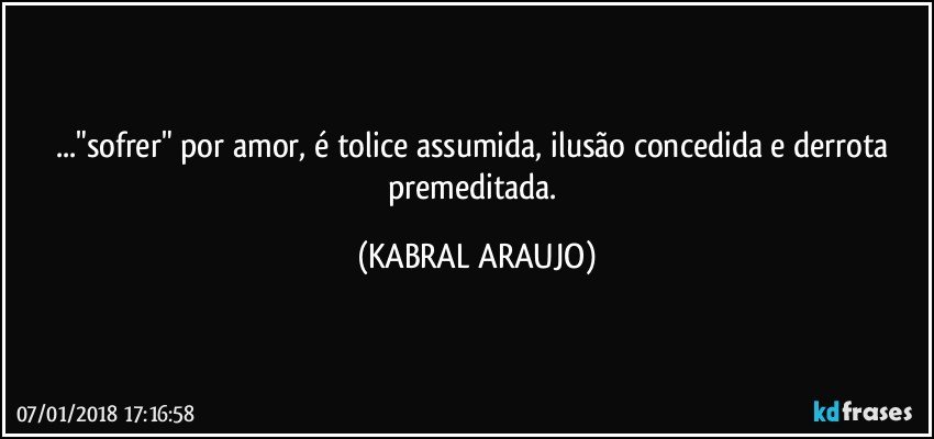 ..."sofrer" por amor, é tolice assumida, ilusão concedida e derrota premeditada. (KABRAL ARAUJO)