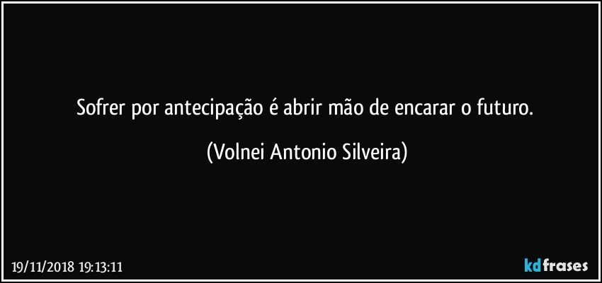 Sofrer por antecipação é  abrir mão de encarar o futuro. (Volnei Antonio Silveira)