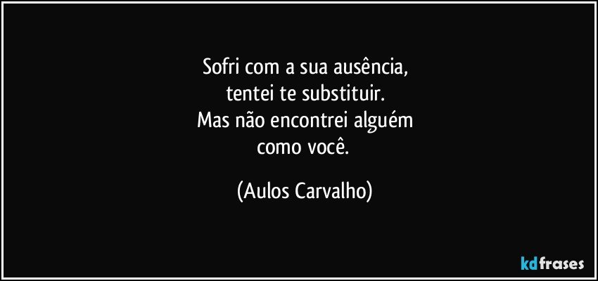 Sofri com a sua ausência,
tentei te substituir.
Mas não encontrei alguém
como você. (Aulos Carvalho)