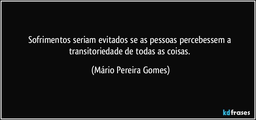 Sofrimentos seriam evitados se as pessoas percebessem a transitoriedade de todas as coisas. (Mário Pereira Gomes)