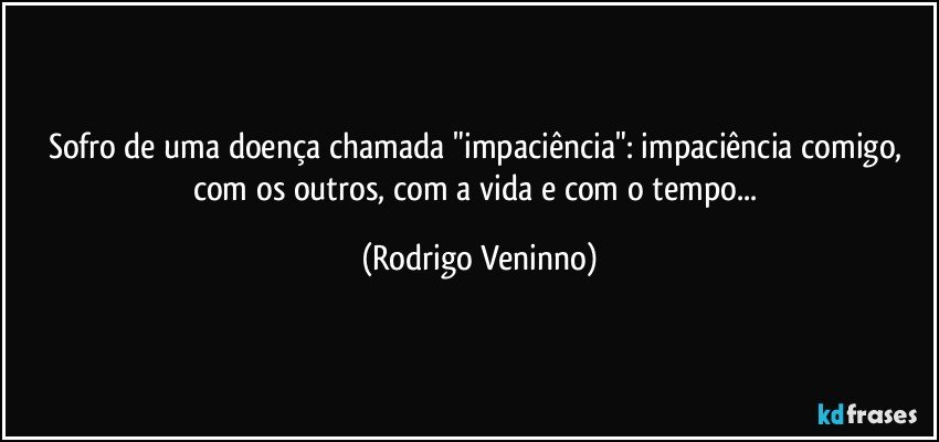 Sofro de uma doença chamada "impaciência": impaciência comigo, com os outros, com a vida e com o tempo... (Rodrigo Veninno)